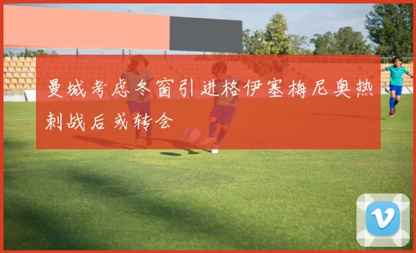 曼城考虑冬窗引进格伊塞梅尼奥热刺战后或转会
