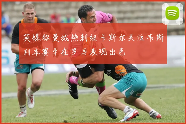 英媒称曼城热刺纽卡斯尔关注韦斯利本赛季在罗马表现出色