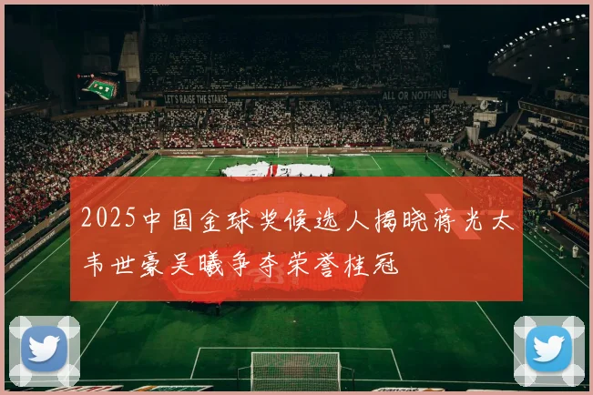 2025中国金球奖候选人揭晓蒋光太韦世豪吴曦争夺荣誉桂冠