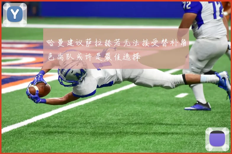 哈曼建议萨拉赫若无法接受替补角色离队或许是最佳选择