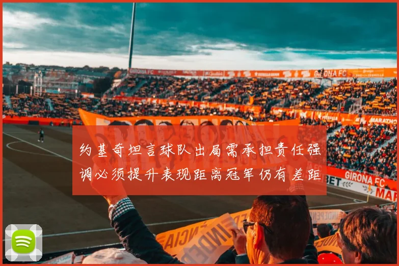 约基奇坦言球队出局需承担责任强调必须提升表现距离冠军仍有差距