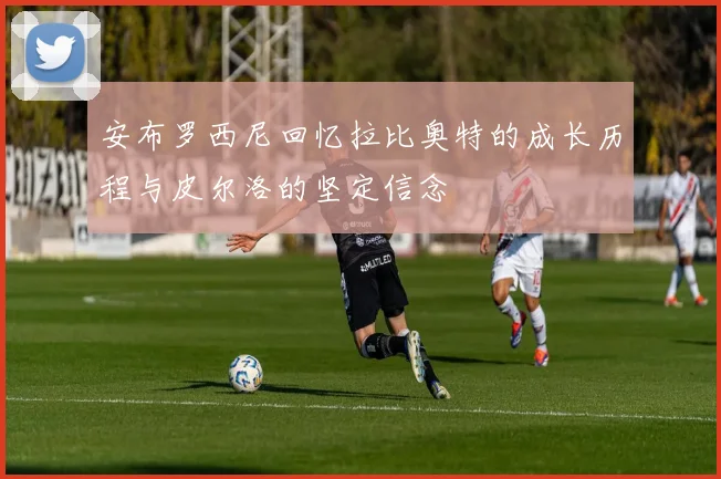 安布罗西尼回忆拉比奥特的成长历程与皮尔洛的坚定信念