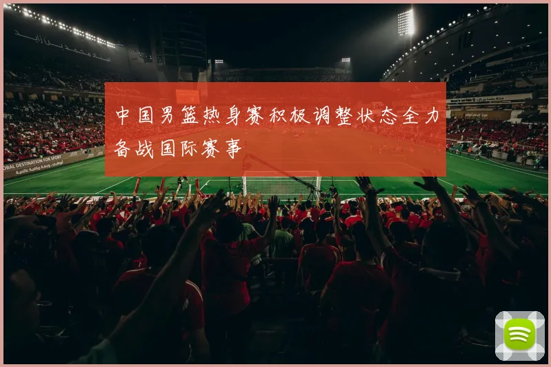 中国男篮热身赛积极调整状态全力备战国际赛事