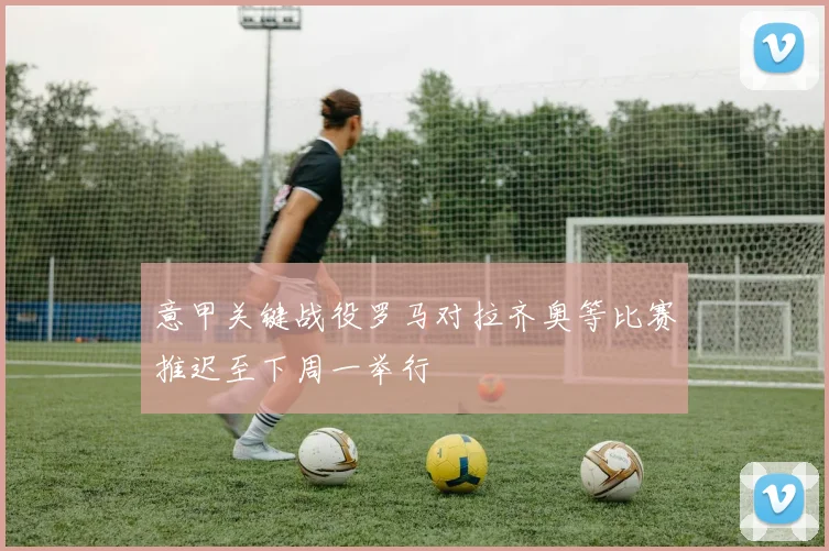 意甲关键战役罗马对拉齐奥等比赛推迟至下周一举行