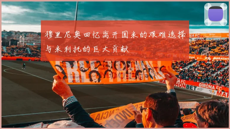 穆里尼奥回忆离开国米的艰难选择与米利托的巨大贡献