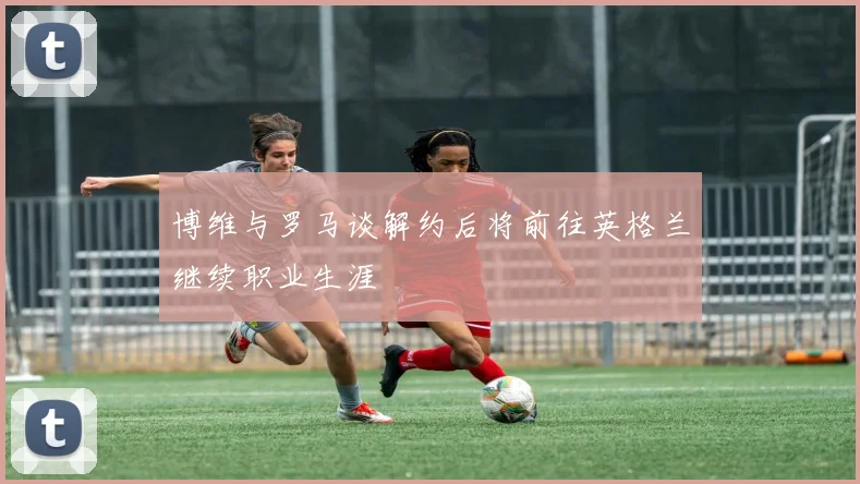 博维与罗马谈解约后将前往英格兰继续职业生涯