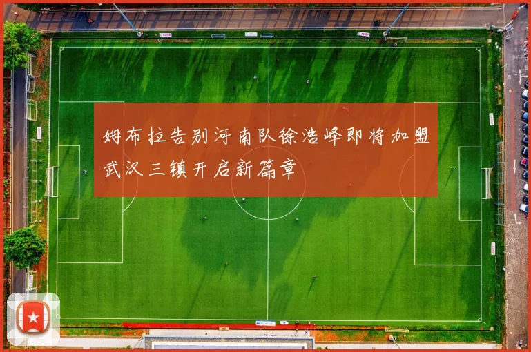 姆布拉告别河南队徐浩峰即将加盟武汉三镇开启新篇章