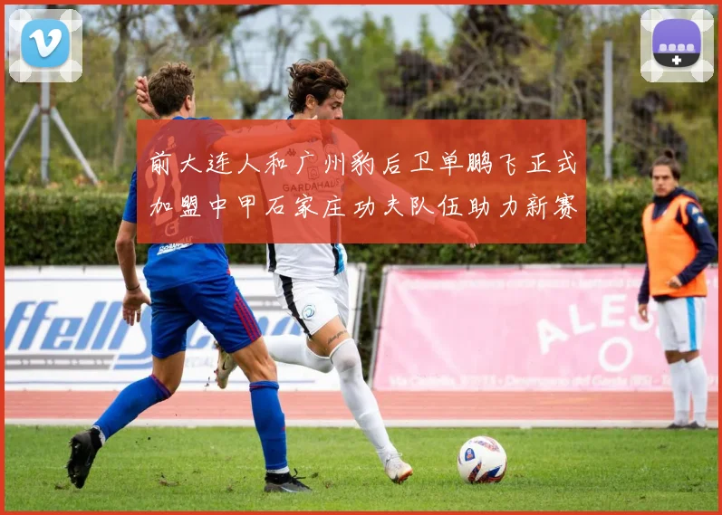 前大连人和广州豹后卫单鹏飞正式加盟中甲石家庄功夫队伍助力新赛季