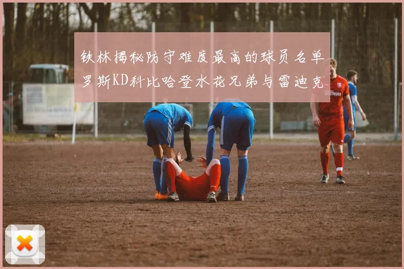 铁林揭秘防守难度最高的球员名单罗斯KD科比哈登水花兄弟与雷迪克
