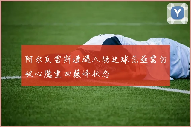 阿尔瓦雷斯遭遇八场进球荒亟需打破心魔重回巅峰状态