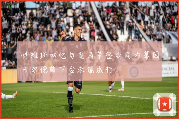 特维斯回忆与皇马草签合同内幕因卡尔德隆下台未能成行