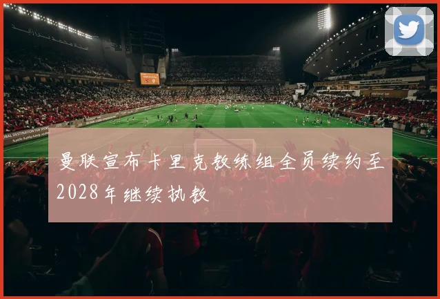 曼联宣布卡里克教练组全员续约至2028年继续执教