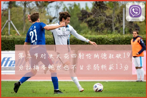第三节对决火花四射伦纳德狂砍19分拉梅洛鲍尔也不甘示弱斩获13分