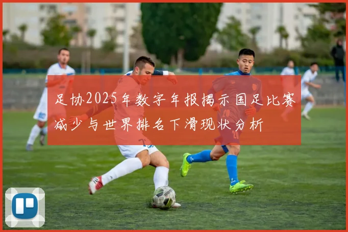 足协2025年数字年报揭示国足比赛减少与世界排名下滑现状分析