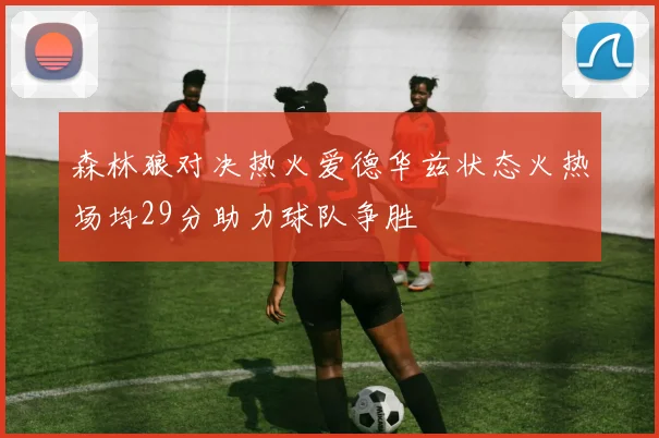 森林狼对决热火爱德华兹状态火热场均29分助力球队争胜